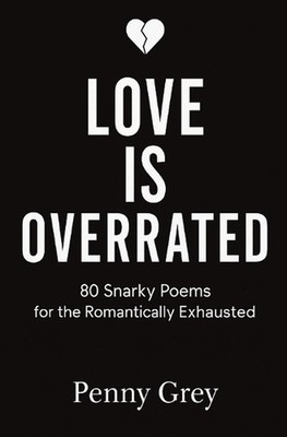 Love is Overrated: 80 Snarky Poems for the Romantically Exhausted by Penny Grey 
