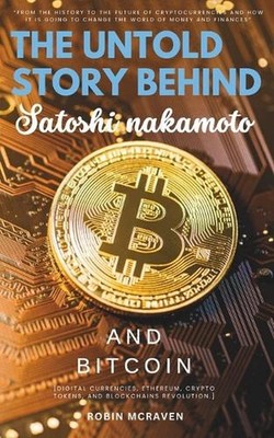 The Untold Story Behind Satoshi Nakamoto and Bitcoin: ''From the History to the F