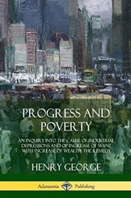 Progress and Poverty: An Inquiry into the Cause of Industrial Depressions and-,