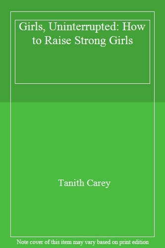 Girls, Uninterrupted: How to Raise Strong Girls By Tanith Carey
