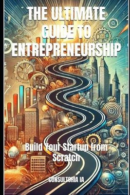 The Ultimate Guide to Entrepreneurship: Build Your Startup from Scratch by Consu