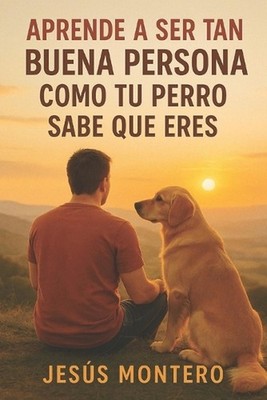 Aprende a Ser Tan Buena Persona Como Tu Perro Sabe Que Eres by Jes?s Montero Car