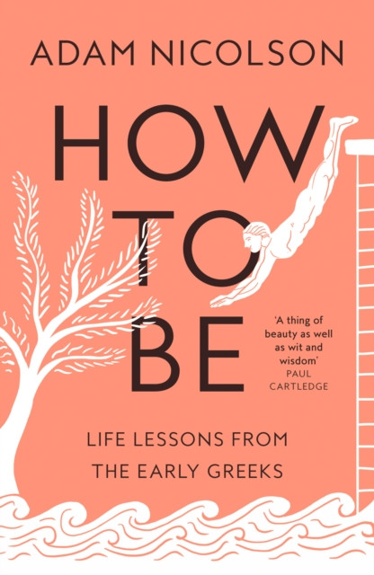 How to Be Life Lessons from the Early Greeks by Adam Nicolson (Hardback Book)