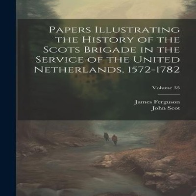 Papers Illustrating the History of the Scots Brigade in the Servi