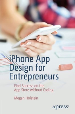iPhone App Design for Entrepreneurs: Find Success on the App Store without C...