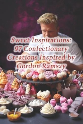 Sweet Inspirations: 97 Confectionary Creations Inspired by Gordon Ramsay by Urba