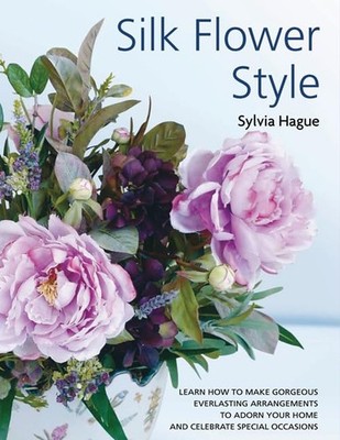 Silk Flower Style: Gorgeous Everlasting Arrangements by Hague, Sylvia 1844488292