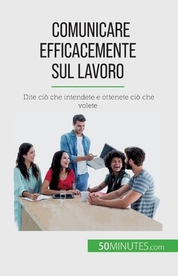 Comunicare efficacemente sul lavoro: Dite ci? che intendete e ottenete ci? che v