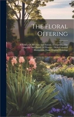 The Floral Offering: A Token Of Affection And Esteem: Comprising The Language An