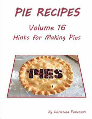 Pie Recipes Volume 16 Hints for Making Pies: Suggested Tips, Crusts and Toppi...