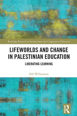 Lifeworlds and Change in Palestinian Education: Liberating Learning by Bill Will