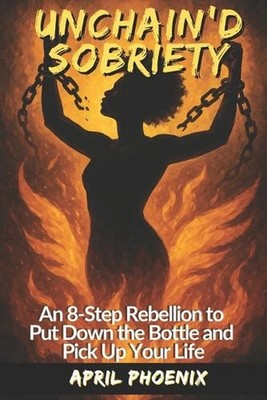 Unchain'd Sobriety: A Rebellion to Put Down the Bottle and Pick Up Your Life by 