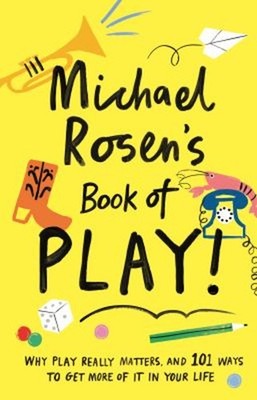 Michael Rosen's Book of Play : Why Play Really Matters, and 101 W