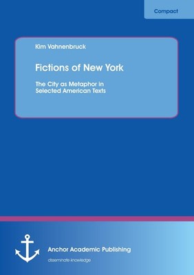Fictions of New York: The City as Metaphor in Selected American Texts Kim Vahnen