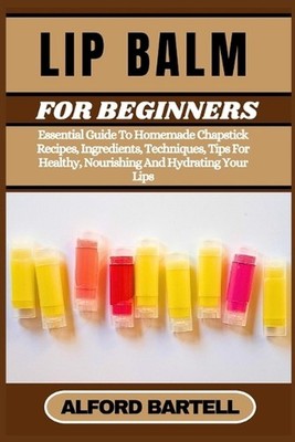 Lip Balm for Beginners: Essential Guide To Homemade Chapstick Recipes, Ingredien