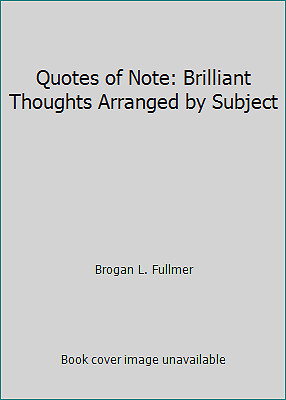 Quotes of Note: Brilliant Thoughts Arranged by Subject by Brogan L. Fullmer