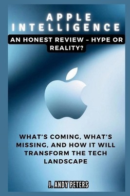 Apple Intelligence: An Honest Review - Hype or Reality? by J. Andy Peters Paperb