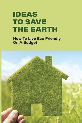 Ideas To Save The Earth: How To Live Eco-Friendly On A Budget: The Essence Of Ec