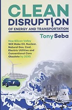 Clean Disruption of Energy and Transportation: How Silicon Valley Will Make Oil