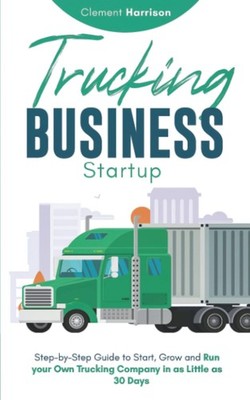 Trucking Business Startup: Step-by-Step Guide to Start, Grow and Run your Ow...