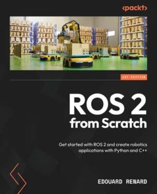 ROS 2 from Scratch: Get started with ROS 2 and create robotics applications with
