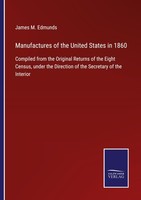 Manufactures Of The United States In 1860 James M. Edmunds
