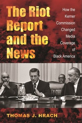 Riot Report and the News : How the Kerner Commission Changed Media Coverage o...