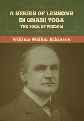A Series of Lessons in Gnani Yoga: The Yoga of Wisdom by William Walker Atkinson