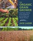 The Organic Grain Grower: Small-Scale, Holistic Grain Production for the Home and Market Producer by Jack Lazor (Paperback, 2013)