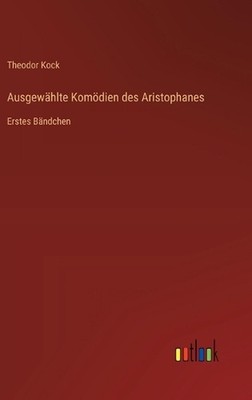 Ausgewhlte Komdien des Aristophanes: Erstes B?ndchen by Theodor Kock (German) Ha