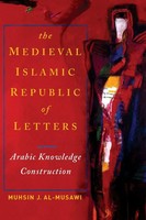 The Medieval Islamic Republic of Letters Arabic Knowledge Construction Al-Musawi