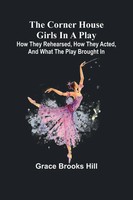 Grace Brooks Hill | The Corner House Girls In A Play; How They Rehearsed, How...