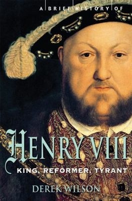 A Brief History of Henry VIII : King, Reformer and Tyrant Derek W