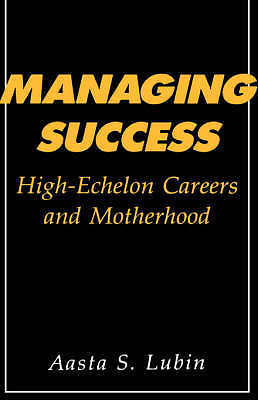 Managing Success: High-Echelon Careers and Motherhood by Lubin, Aasta