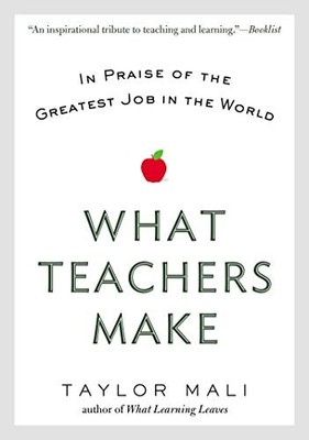 What Teachers Make: In Praise of the Greatest Job in the World by Mali, Taylor