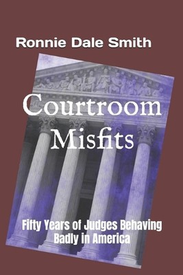 Courtroom Misfits: Fifty Years of Judges Behaving Badly in America by Ronnie Dal