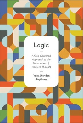 LOGIC: A GOD-CENTERED APPROACH TO THE FOUNDATION OF WESTERN TH... Vern S. Poythr
