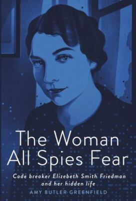 Woman All Spies Fear : Code Breaker Elizebeth Smith Friedman and Her Hidden Life