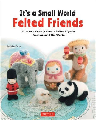 It's a Small World Felted Friends by Sachiko Susa: Cute and Cuddly Needle Felted