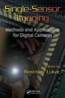 Single-Sensor Imaging: Methods and Applications for Digital Cameras by Lukac