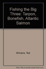 FISHING THE BIG THREE: TARPON, BONEFISH, ATLANTIC SALMON By Ted Williams & John