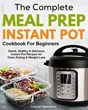 THE COMPLETE MEAL PREP INSTANT POT COOKBOOK FOR BEGINNERS: By Laurel Hamilton