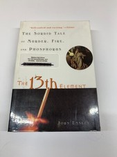 13th Element : The Sordid Tale of Murder, Fire, and Phosphorus by John Emsley...