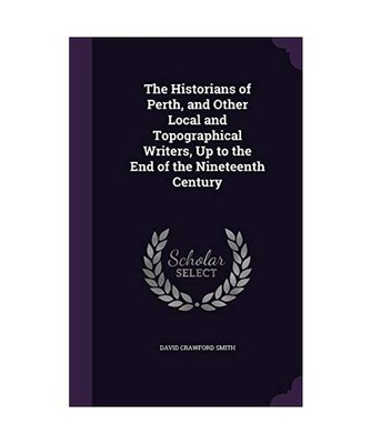 The Historians of Perth, and Other Local and Topographical Writers, Up to the En