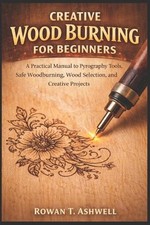 Creative Wood Burning for Beginners: A Practical Manual to Pyrography Tools, Saf