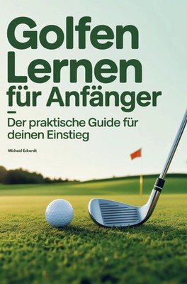 Golfen lernen für Anfänger - Der praktische Guide für deinen Einstieg Eckardt