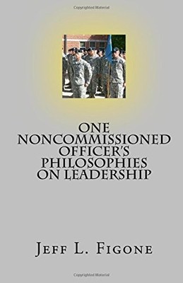 ONE NONCOMMISSIONED OFFICER'S PHILOSOPHIES ON LEADERSHIP By Jeff L. Figone *NEW*