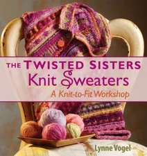 The Twisted Sisters Knit Sweaters : A Knit-to-Fit Workshop by Lynne Vogel (2007,