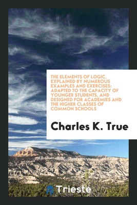 The Elements of Logic, Explained by Numerous Examples and Exer...