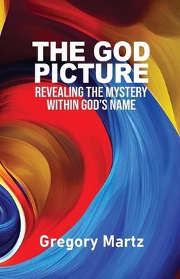 The God Picture: Revealing the Mystery within God's Name by Gregory Martz Paperb